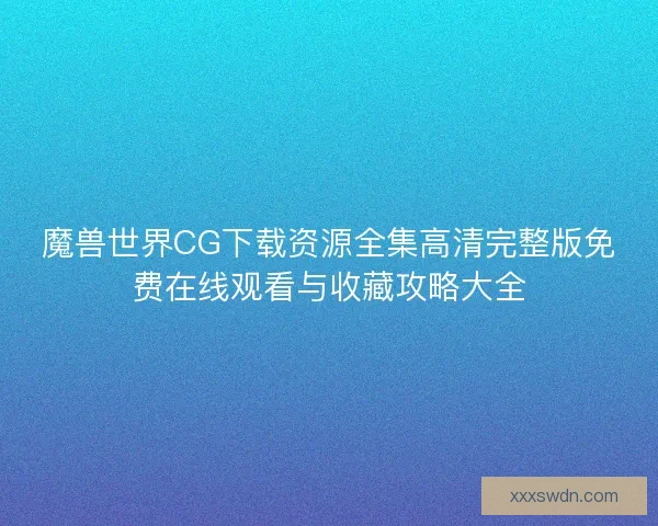 魔兽世界CG下载资源全集高清完整版免费在线观看与收藏攻略大全