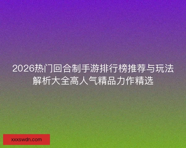 2026热门回合制手游排行榜推荐与玩法解析大全高人气精品力作精选
