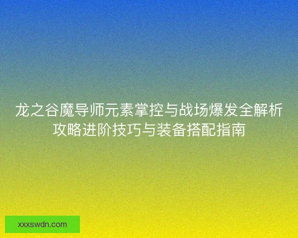 龙之谷魔导师元素掌控与战场爆发全解析攻略进阶技巧与装备搭配指南