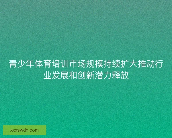 青少年体育培训市场规模持续扩大推动行业发展和创新潜力释放